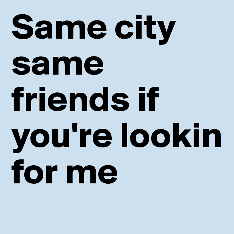 Same city same friends if you're lookin for me