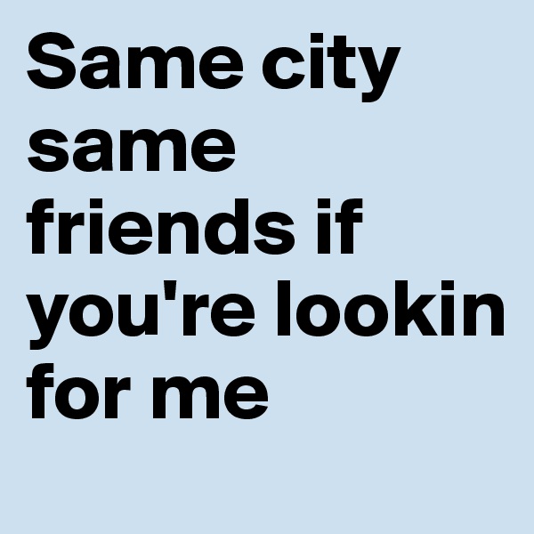 Same city same friends if you're lookin for me