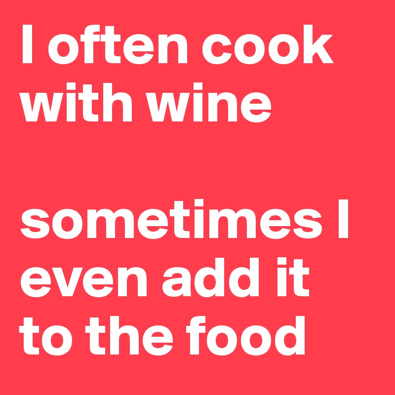 I often cook with wine

sometimes I even add it to the food