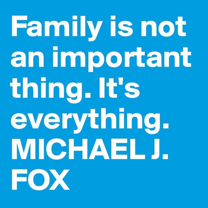 Family is not an important thing. It's everything.
MICHAEL J. FOX