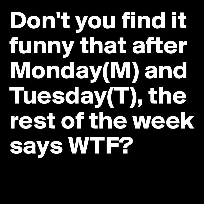 Don't you find it funny that after Monday(M) and Tuesday(T), the rest of the week says WTF?
