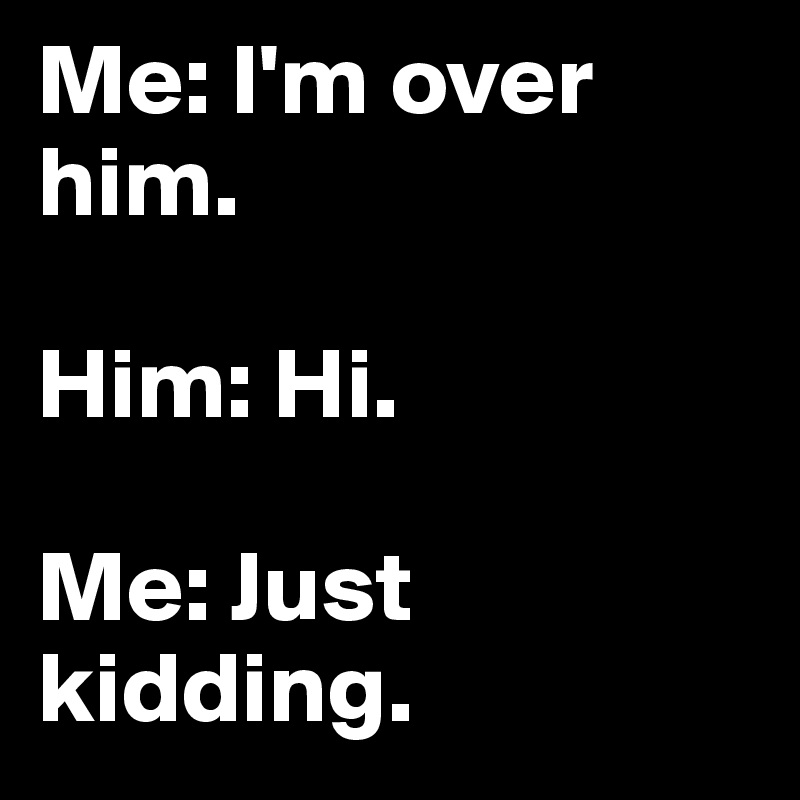 Me: I'm over him.

Him: Hi.

Me: Just kidding.