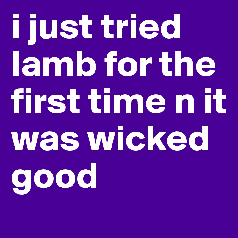 i just tried lamb for the first time n it was wicked good