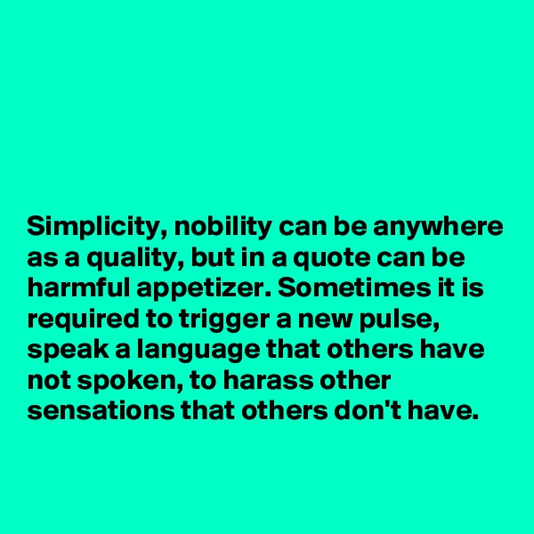





Simplicity, nobility can be anywhere as a quality, but in a quote can be harmful appetizer. Sometimes it is required to trigger a new pulse, speak a language that others have not spoken, to harass other sensations that others don't have.

