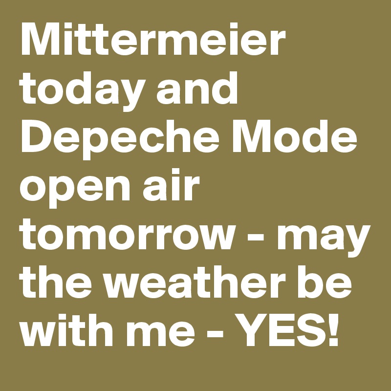 Mittermeier today and Depeche Mode open air tomorrow - may the weather be with me - YES!