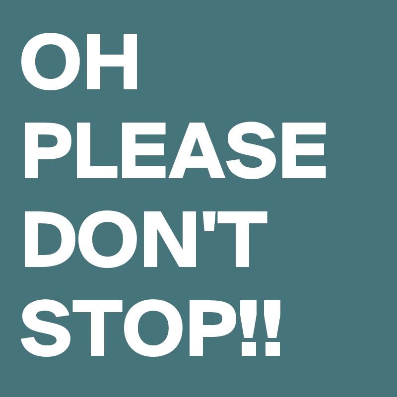 OH PLEASE DON'T STOP!!