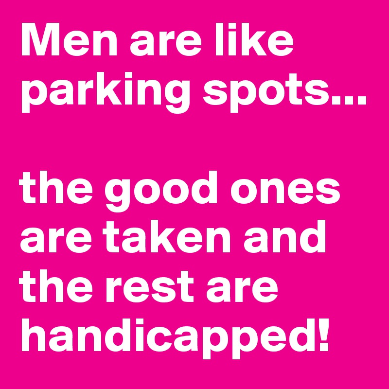 Men are like parking spots... 

the good ones are taken and the rest are handicapped! 