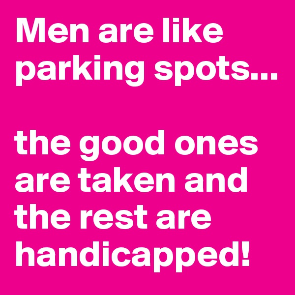 Men are like parking spots... 

the good ones are taken and the rest are handicapped! 