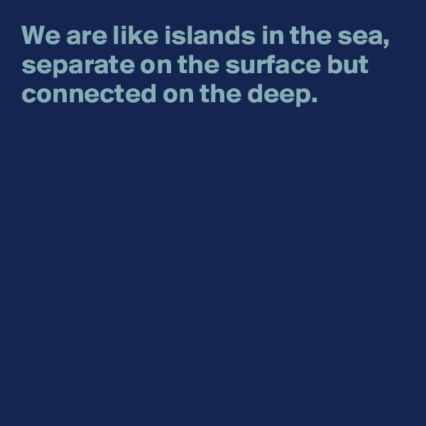 We are like islands in the sea, separate on the surface but connected on the deep.









