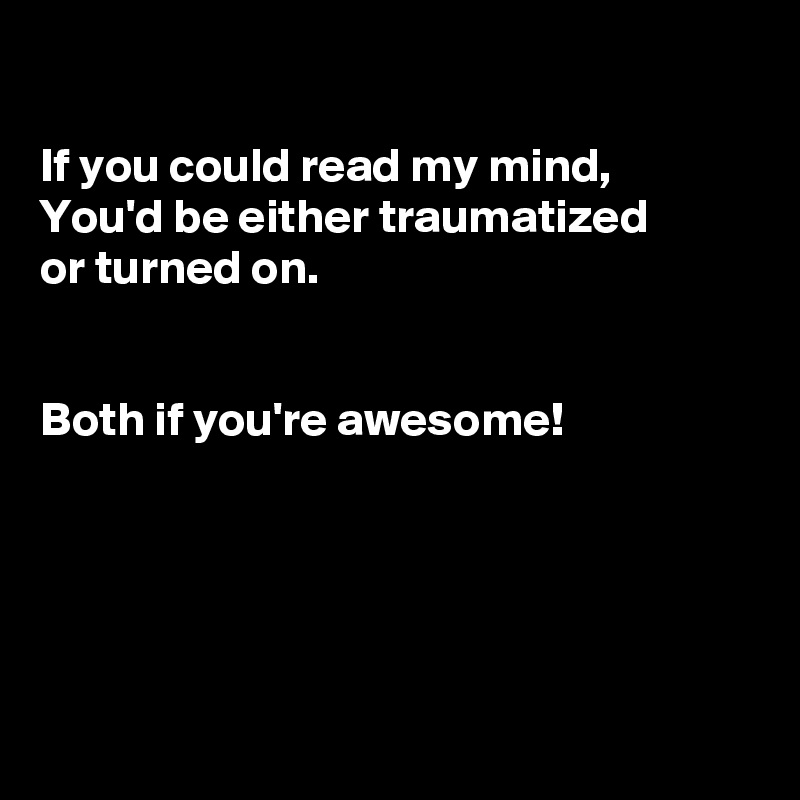 

If you could read my mind,
You'd be either traumatized 
or turned on.


Both if you're awesome!





