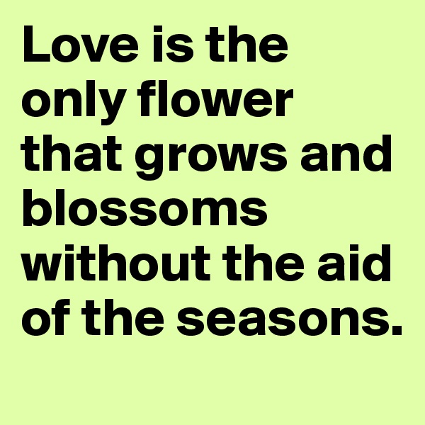 Love is the only flower that grows and blossoms without the aid of the seasons.