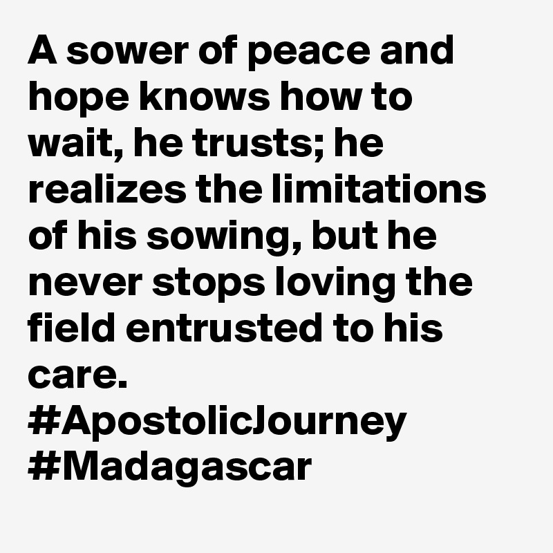 A sower of peace and hope knows how to wait, he trusts; he realizes the limitations of his sowing, but he never stops loving the field entrusted to his care. #ApostolicJourney #Madagascar