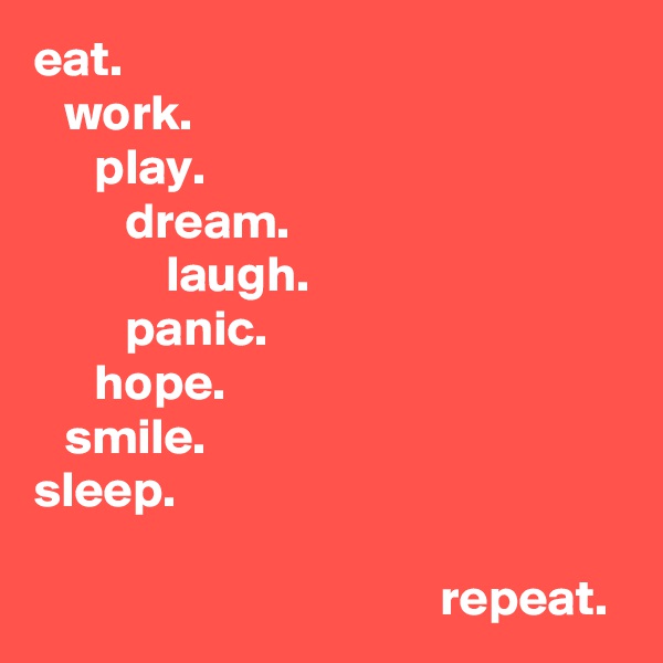 eat.
   work.
      play.
         dream.
             laugh.
         panic.
      hope.
   smile.
sleep. 

                                        repeat.