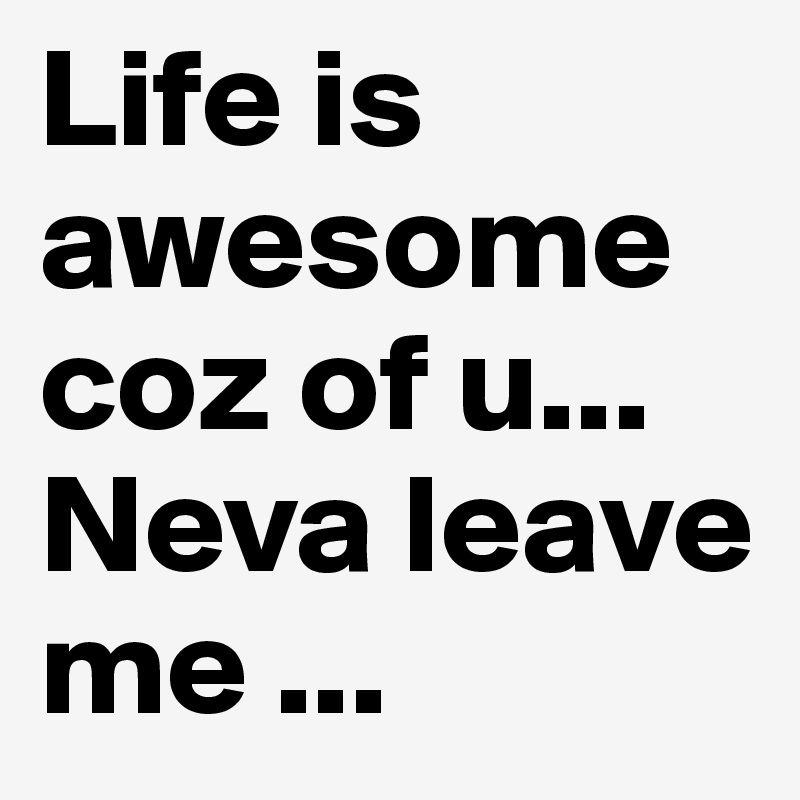 Life is awesome coz of u... Neva leave me ...