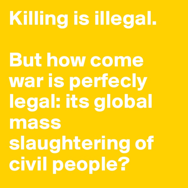 Killing is illegal.

But how come war is perfecly legal: its global mass slaughtering of civil people?
