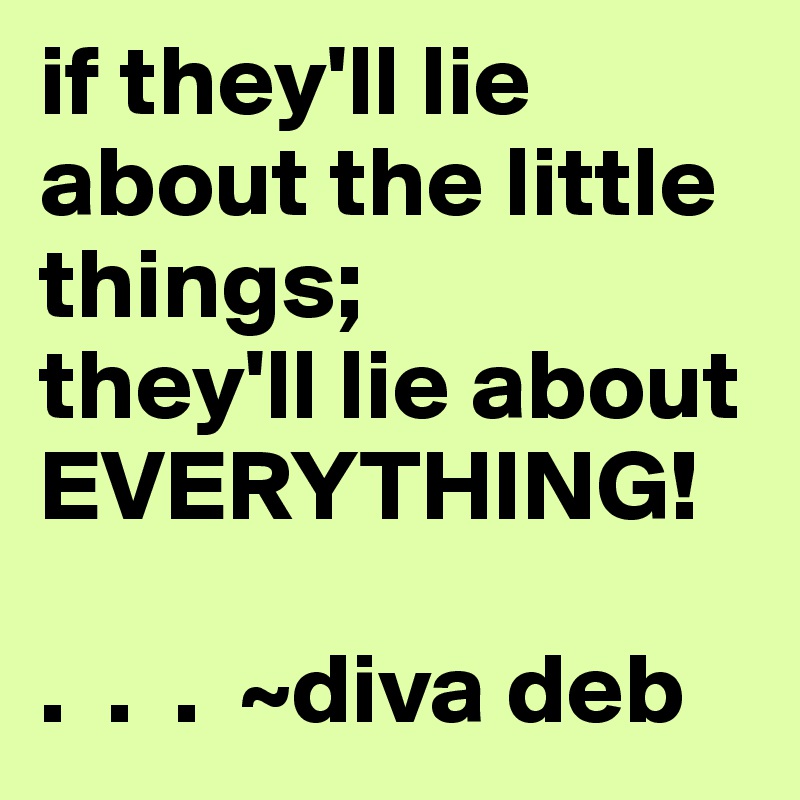 if they'll lie about the little things;
they'll lie about EVERYTHING!

.  .  .  ~diva deb
