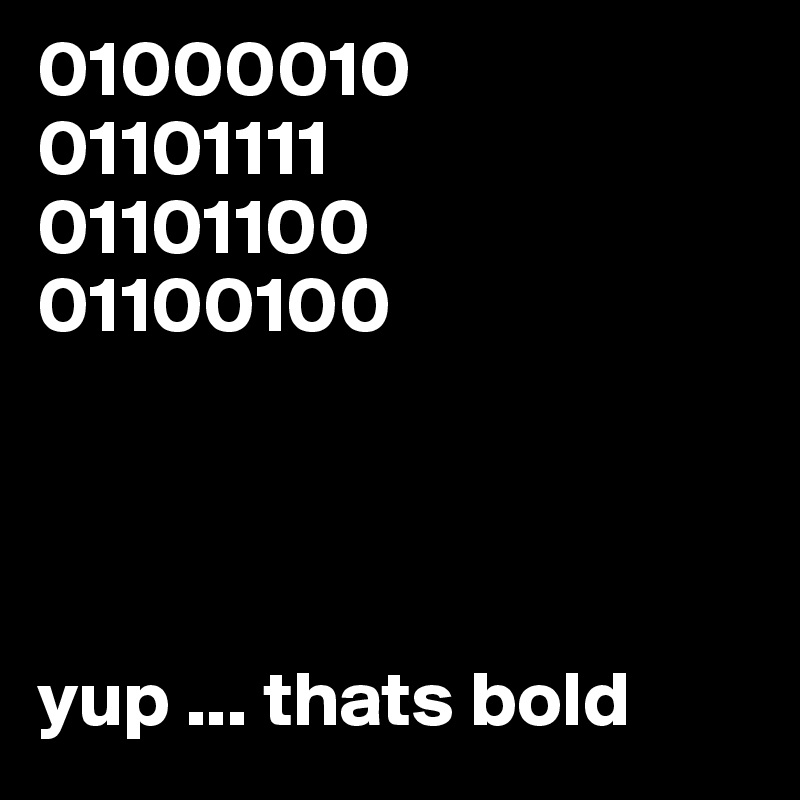 01000010
01101111
01101100
01100100




yup ... thats bold