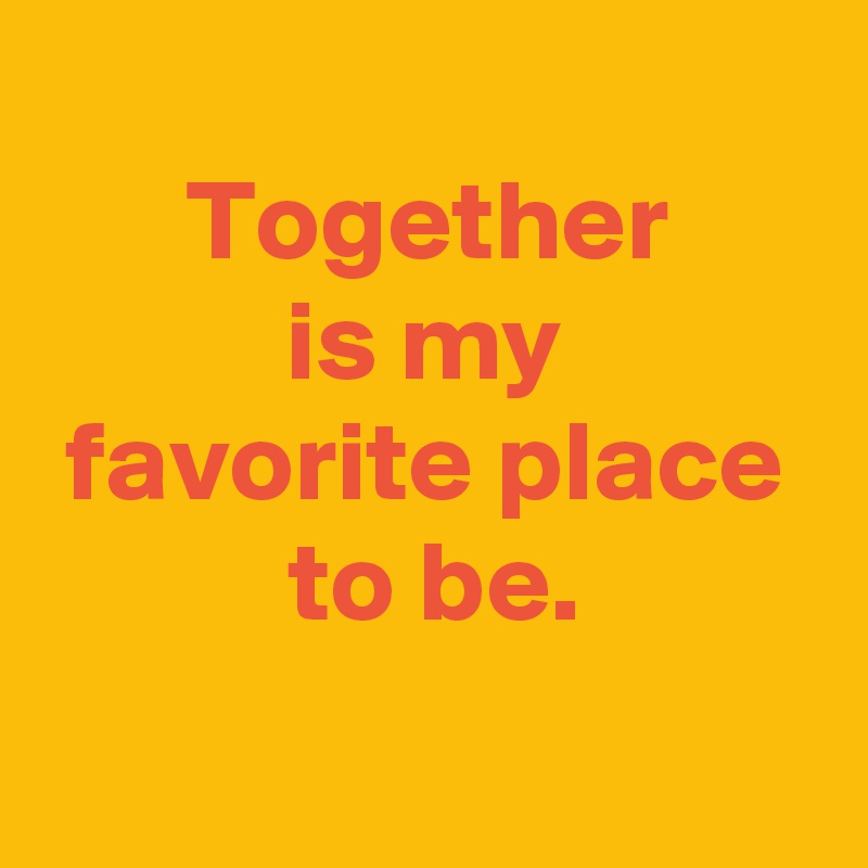 
 Together 
 is my 
 favorite place 
 to be.
