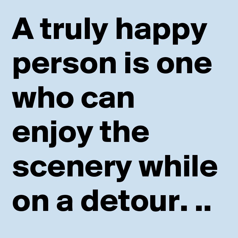 A truly happy person is one who can enjoy the scenery while on a detour. ..