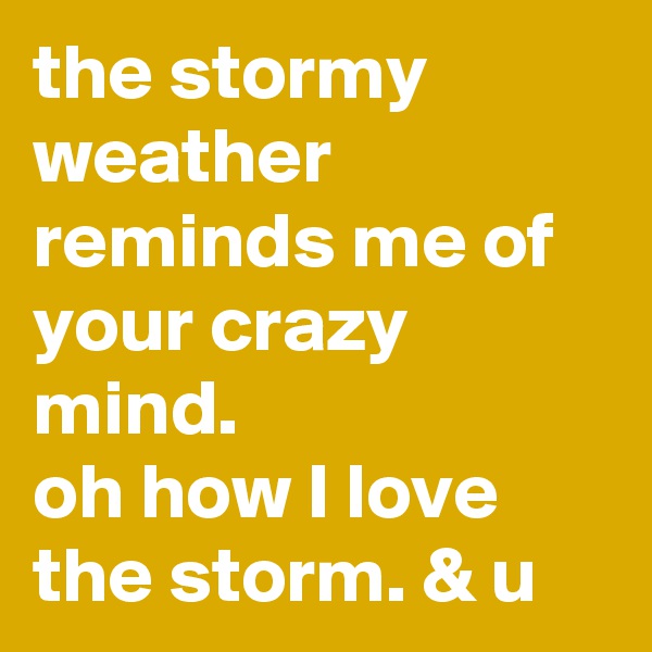 the stormy weather reminds me of your crazy mind.
oh how I love the storm. & u