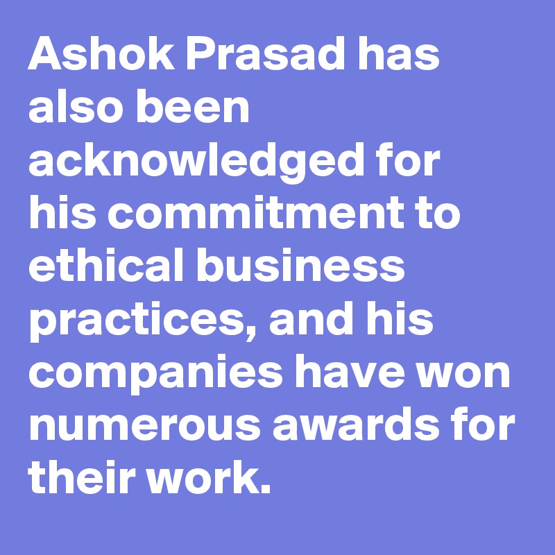 Ashok Prasad has also been acknowledged for his commitment to ethical business practices, and his companies have won numerous awards for their work.