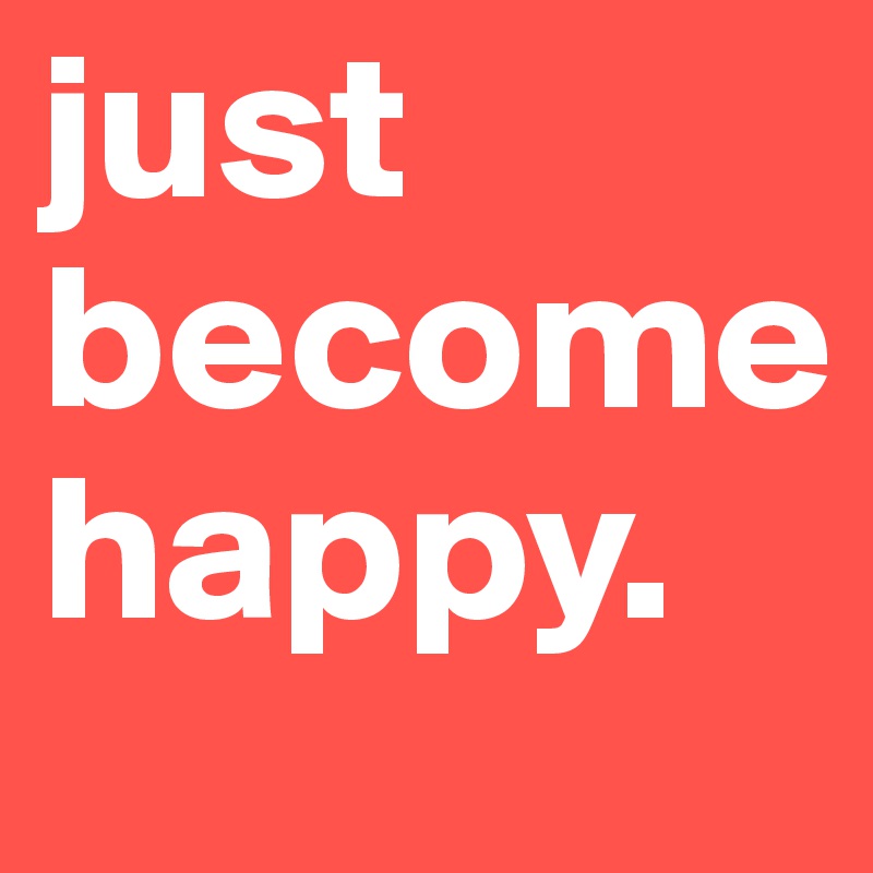 just 
become
happy.