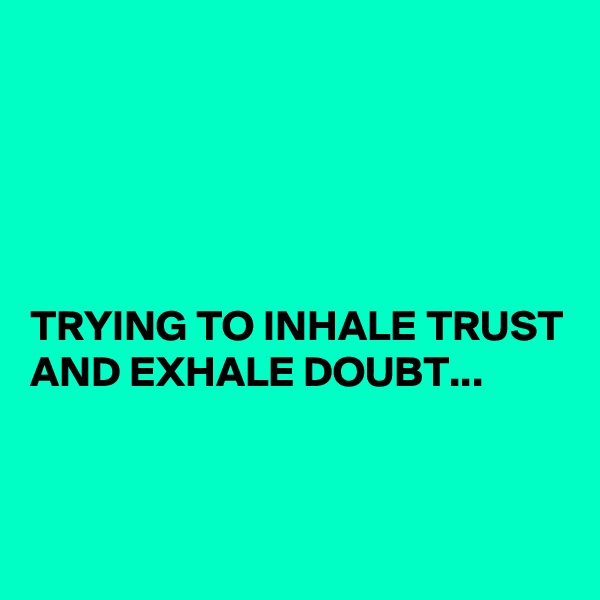 





TRYING TO INHALE TRUST AND EXHALE DOUBT...


