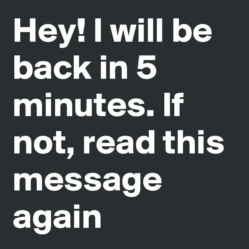 hey-i-will-be-back-in-5-minutes-if-not-read-this-message-again