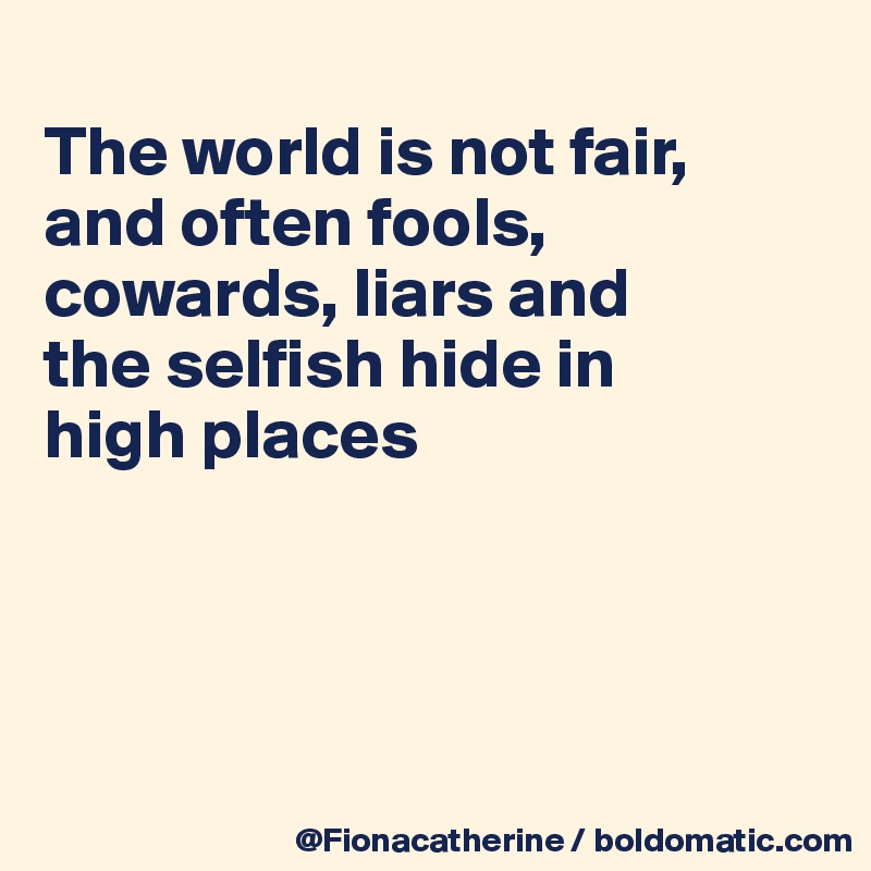 
The world is not fair,
and often fools, cowards, liars and
the selfish hide in
high places





