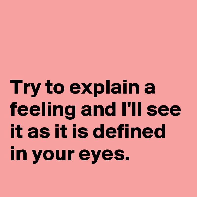 


Try to explain a feeling and I'll see it as it is defined in your eyes.