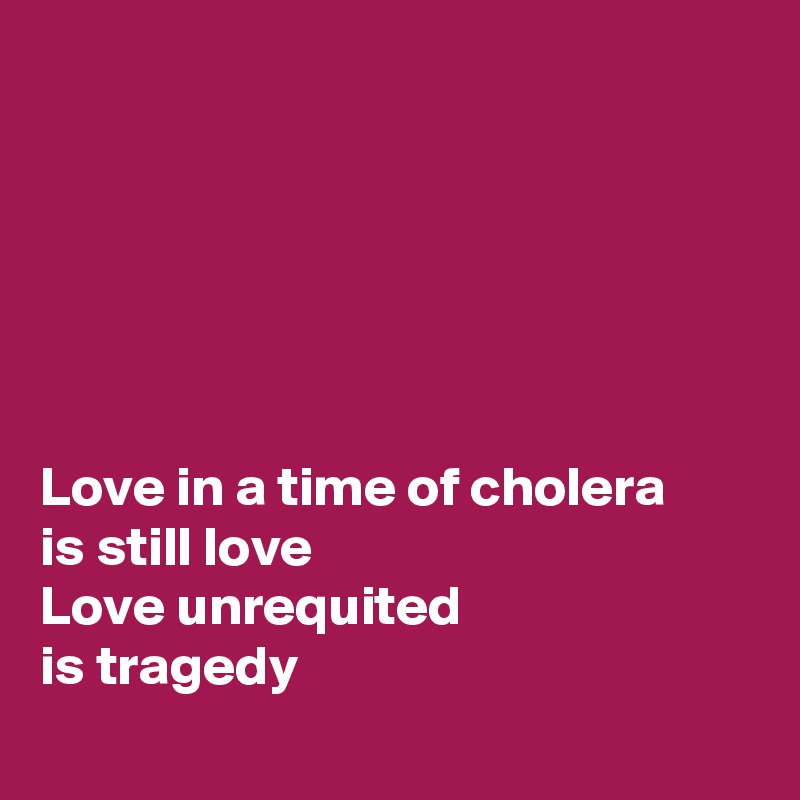 






Love in a time of cholera 
is still love 
Love unrequited 
is tragedy
