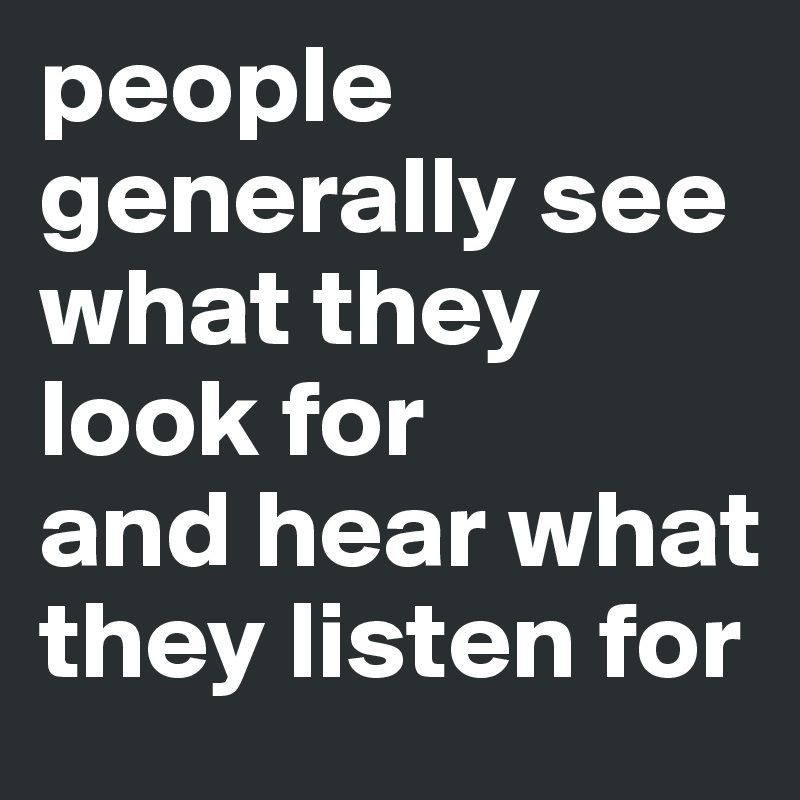 people   generally see           what they
look for 
and hear what they listen for