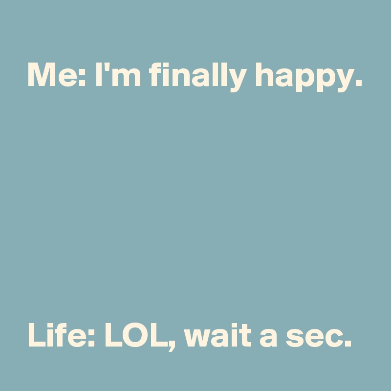 
 Me: I'm finally happy.






 Life: LOL, wait a sec.