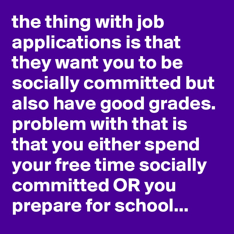 the thing with job applications is that they want you to be socially committed but also have good grades.
problem with that is that you either spend your free time socially committed OR you prepare for school... 