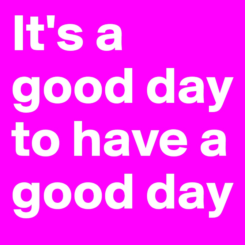 It's a good day to have a good day