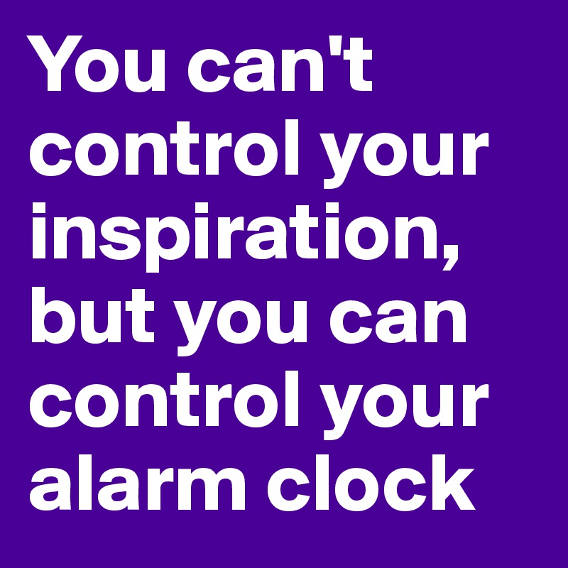 You can't control your inspiration, but you can control your alarm clock