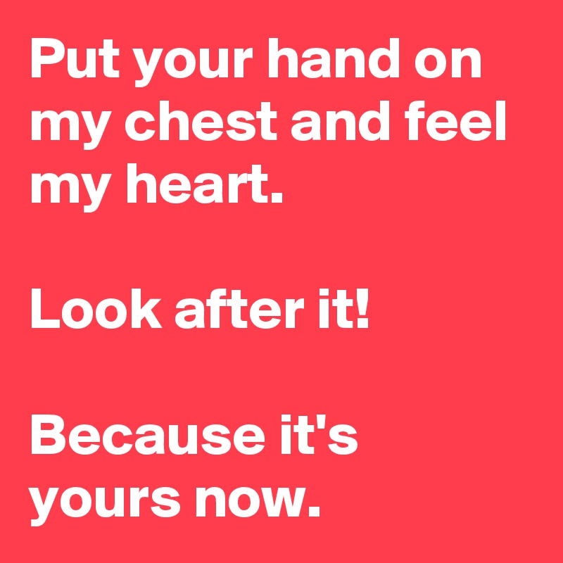 Put your hand on my chest and feel my heart.

Look after it!

Because it's yours now.