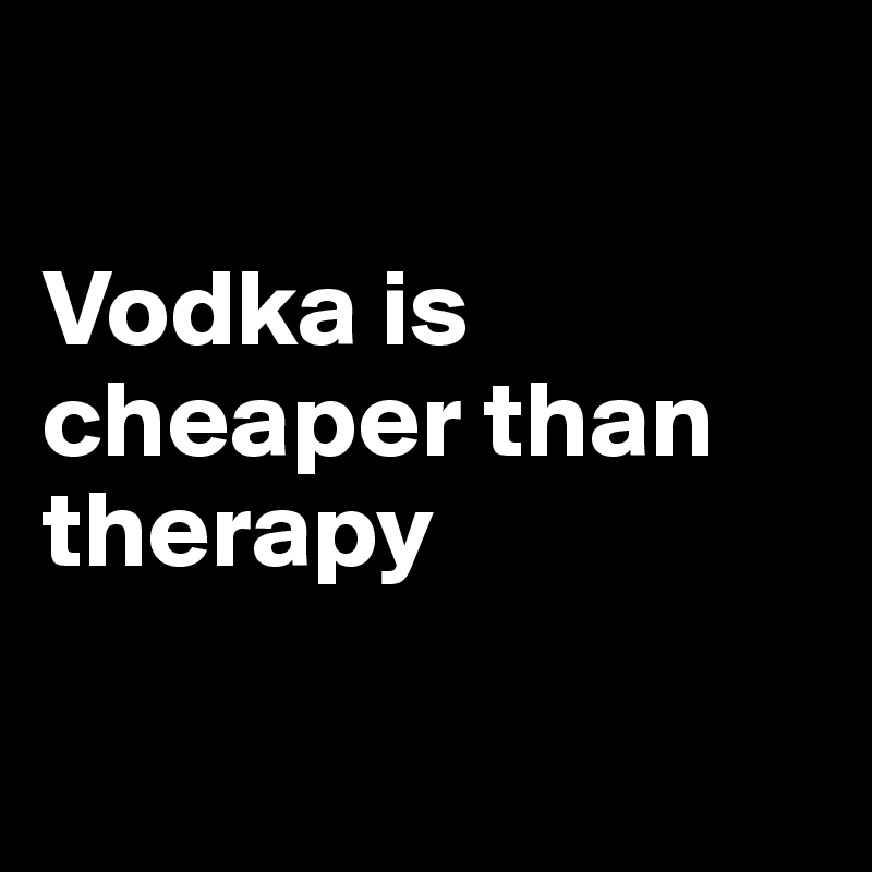 

Vodka is cheaper than therapy


