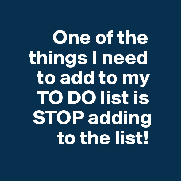            
           One of the     
     things I need 
       to add to my   
       TO DO list is 
      STOP adding
            to the list!
