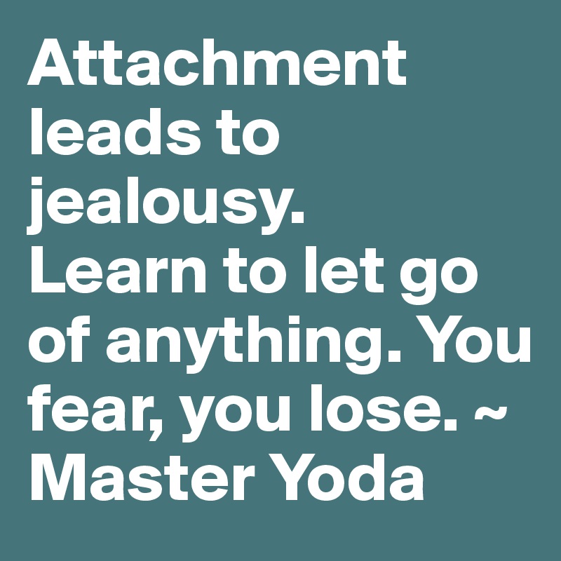 Attachment leads to jealousy. 
Learn to let go of anything. You
fear, you lose. ~ Master Yoda
