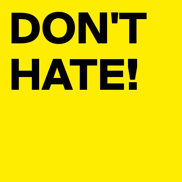 DON'T
HATE!