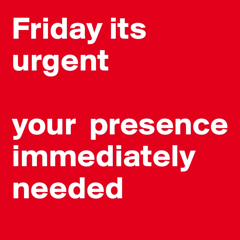 Friday its urgent 

your  presence
immediately needed
