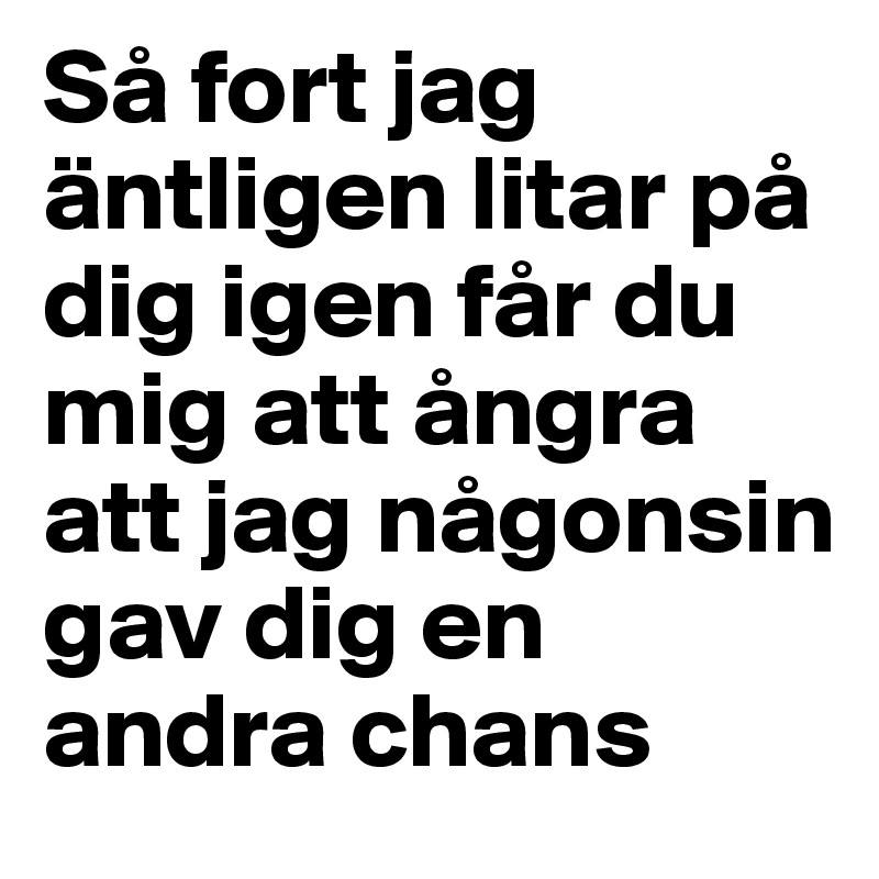 Så fort jag äntligen litar på dig igen får du mig att ångra att jag någonsin gav dig en andra chans