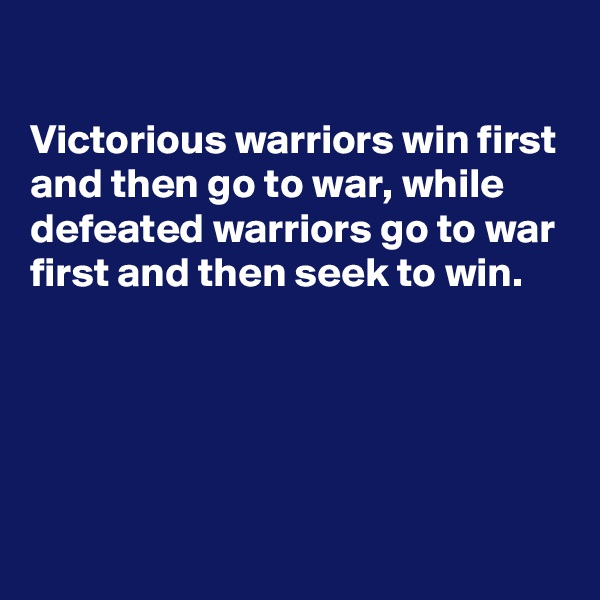 

Victorious warriors win first and then go to war, while defeated warriors go to war first and then seek to win.




