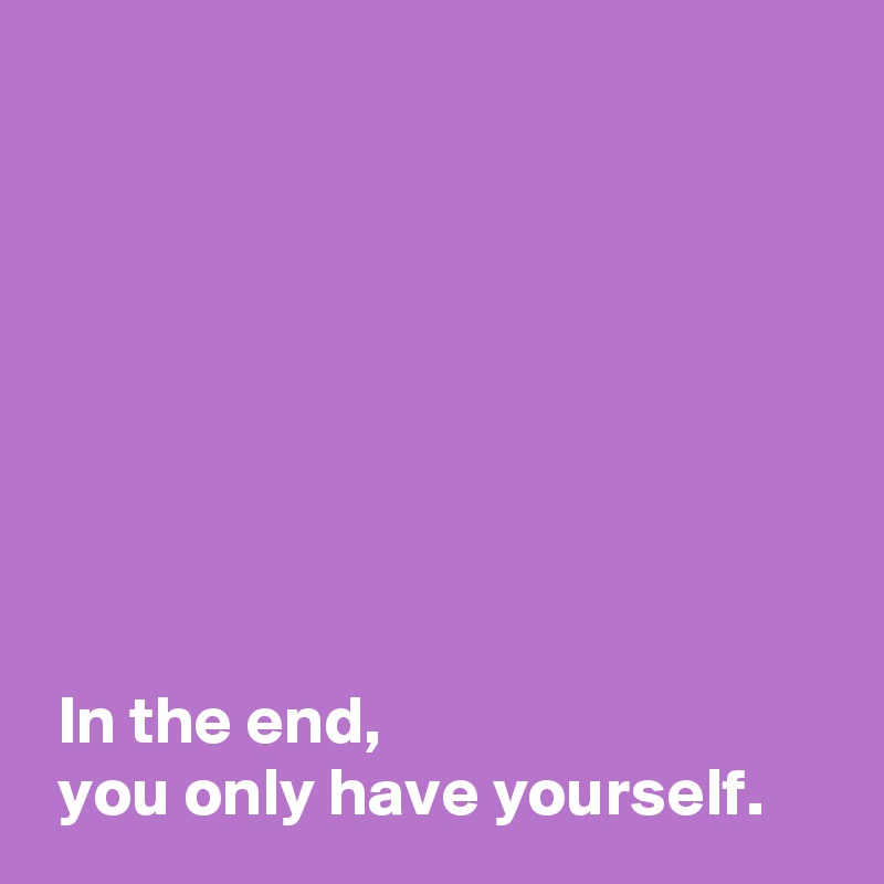 







 
 In the end,
 you only have yourself.