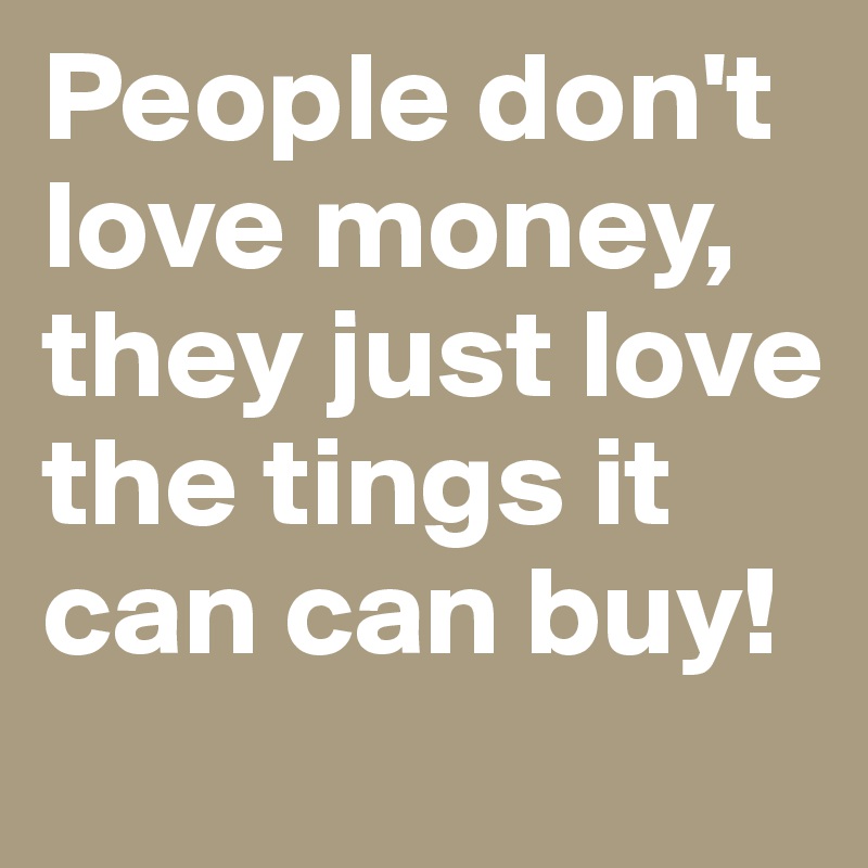 People don't love money,
they just love the tings it can can buy!