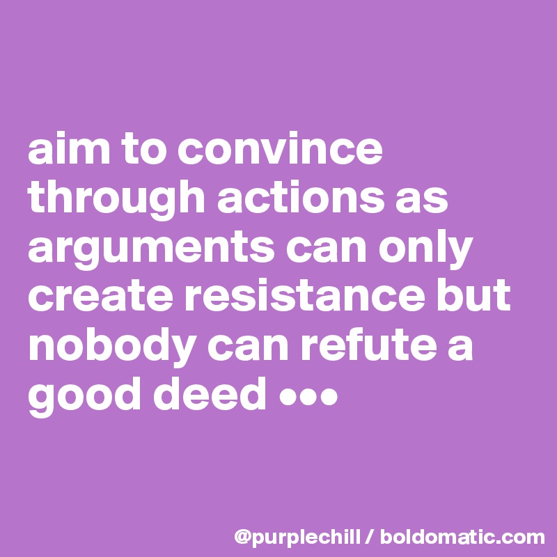 

aim to convince through actions as arguments can only create resistance but nobody can refute a good deed •••

