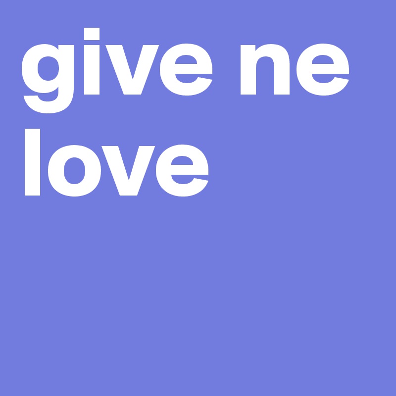give ne love
