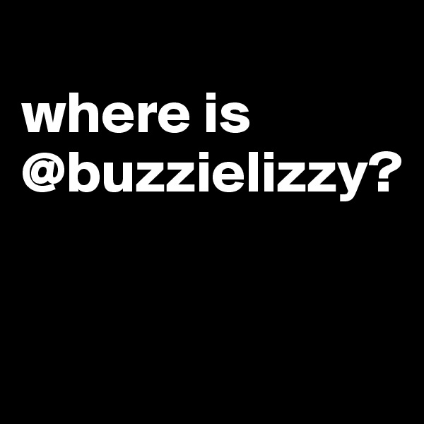 
where is @buzzielizzy?


