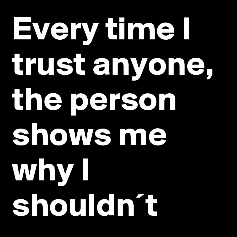 Every time I trust anyone, the person shows me why I shouldn´t